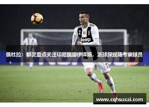 佩杜拉：都灵重点关注印尼国脚伊泽斯，派球探现场考察球员