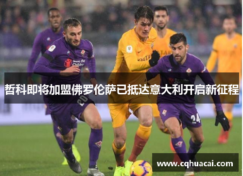 哲科即将加盟佛罗伦萨已抵达意大利开启新征程