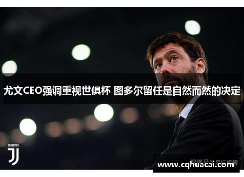 尤文CEO强调重视世俱杯 图多尔留任是自然而然的决定