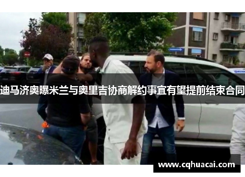 迪马济奥曝米兰与奥里吉协商解约事宜有望提前结束合同