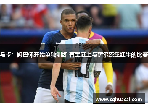 马卡：姆巴佩开始单独训练 有望赶上与萨尔茨堡红牛的比赛