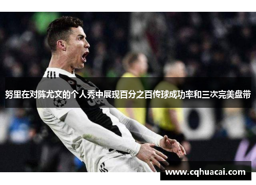 努里在对阵尤文的个人秀中展现百分之百传球成功率和三次完美盘带