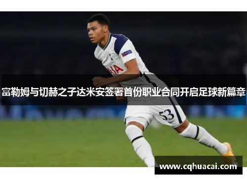富勒姆与切赫之子达米安签署首份职业合同开启足球新篇章