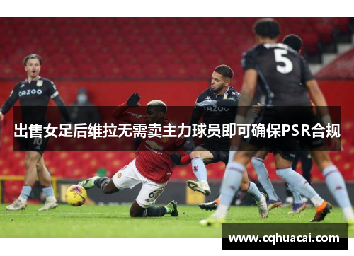 出售女足后维拉无需卖主力球员即可确保PSR合规