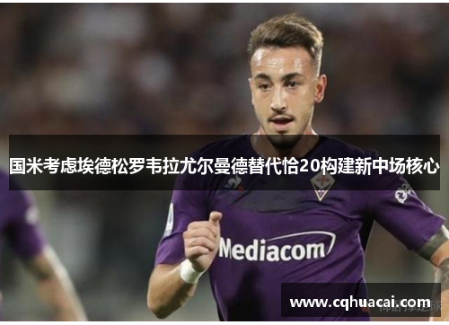 国米考虑埃德松罗韦拉尤尔曼德替代恰20构建新中场核心